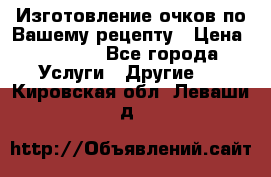 Изготовление очков по Вашему рецепту › Цена ­ 1 500 - Все города Услуги » Другие   . Кировская обл.,Леваши д.